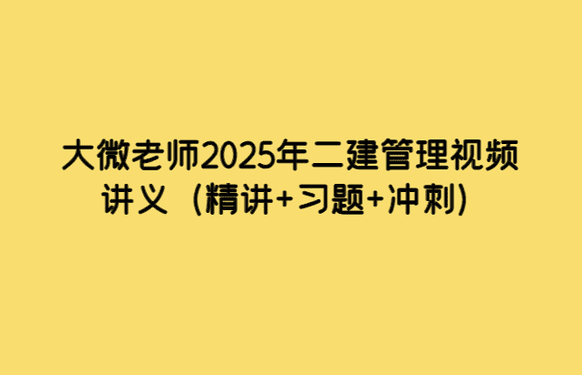 大微老师2025年二建管理视频讲义（精讲+习题+冲刺）-考证小密圈