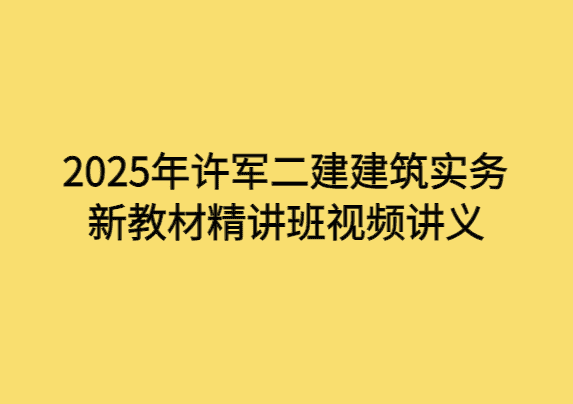 2025年许军二建建筑实务新教材精讲班视频讲义-考证小密圈