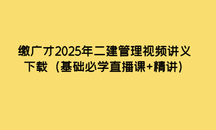 缴广才2025年二建管理视频讲义下载（基础必学直播课+精讲）-考证小密圈