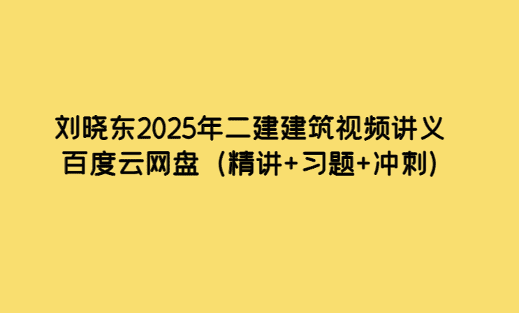 刘晓东2025年二建建筑视频讲义百度云网盘（精讲+习题+冲刺）-考证小密圈