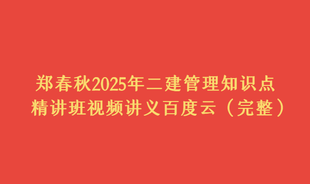 郑春秋2025年二建管理知识点精讲班视频讲义百度云（完整）-考证小密圈