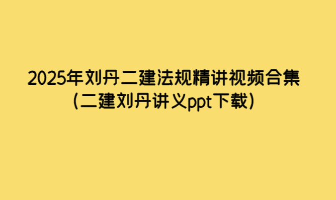 2025年刘丹二建法规精讲视频合集（二建刘丹讲义ppt下载）-考证小密圈