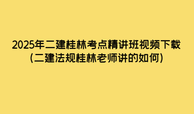 2025年二建桂林考点精讲班视频下载（二建法规桂林老师讲的如何）-考证小密圈