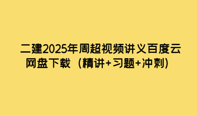 二建2025年周超视频讲义百度云网盘下载（精讲+习题+冲刺）-考证小密圈