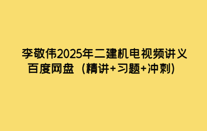 李敬伟2025年二建机电视频讲义百度网盘（精讲+习题+冲刺）-考证小密圈