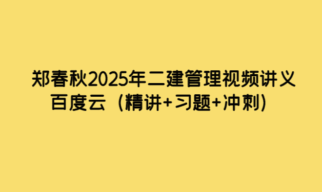 郑春秋2025年二建管理视频讲义百度云（精讲+习题+冲刺）-考证小密圈