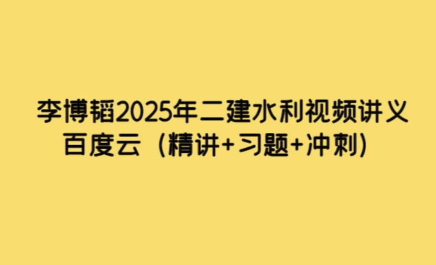 李博韬2025年二建水利视频讲义百度云（精讲+习题+冲刺）-考证小密圈