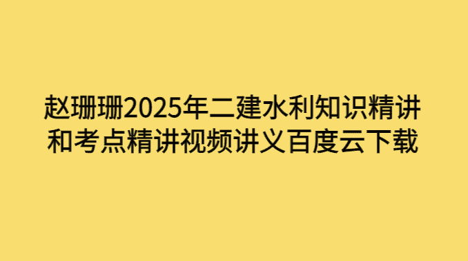 赵珊珊2025年二建水利知识精讲和考点精讲视频讲义百度云下载-考证小密圈