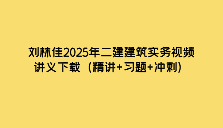 刘林佳2025年二建建筑实务视频讲义下载（精讲+习题+冲刺）-考证小密圈