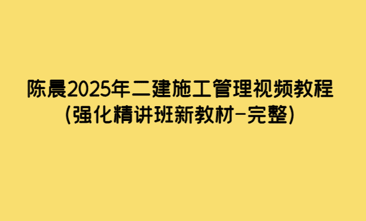 陈晨2025年二建施工管理视频教程（强化精讲班新教材-完整）-考证小密圈