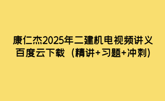 康仁杰2025年二建机电视频讲义百度云下载（精讲+习题+冲刺）-考证小密圈