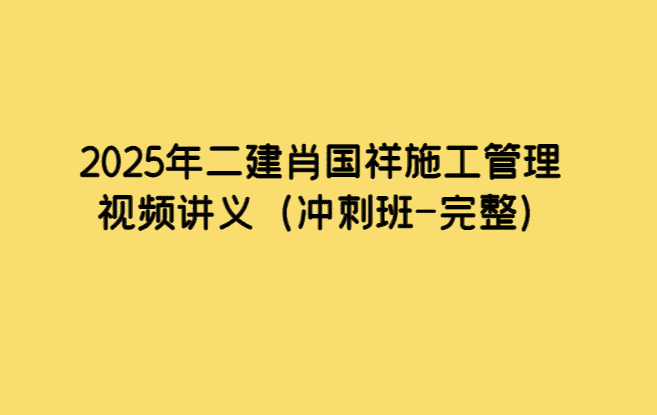 2025年二建肖国祥施工管理视频讲义（冲刺班-完整）-考证小密圈