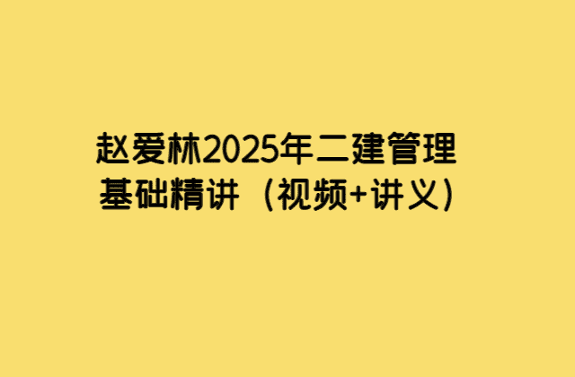 赵爱林2025年二建管理基础精讲（视频+讲义）-考证小密圈