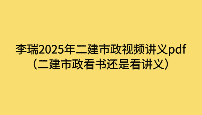 李瑞2025年二建市政视频讲义pdf（二建市政看书还是看讲义）-考证小密圈