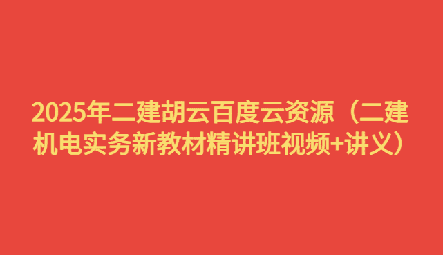 2025年二建胡云百度云资源（二建机电实务新教材精讲班视频+讲义）-考证小密圈