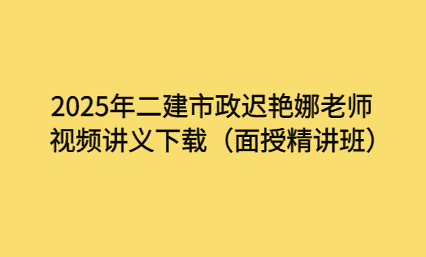 2025年二建市政迟艳娜老师视频讲义下载（面授精讲班）-考证小密圈