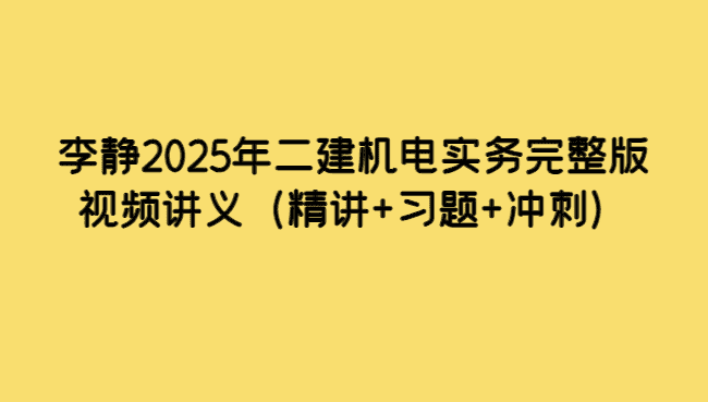 李静2025年二建机电实务完整版视频讲义（精讲+习题+冲刺）-考证小密圈