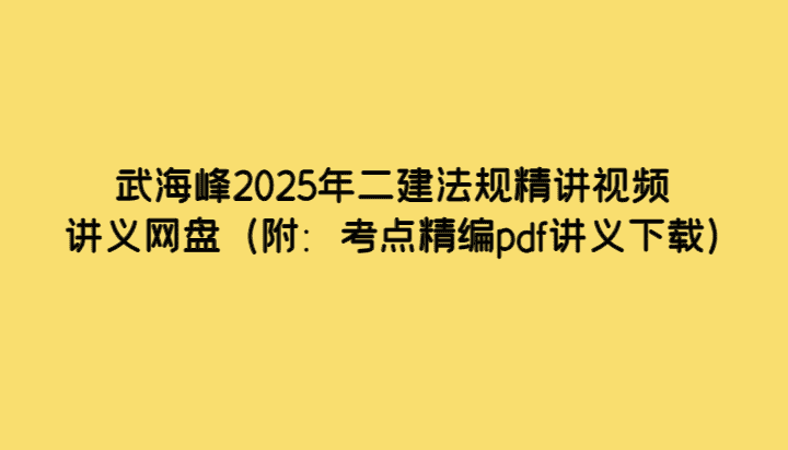 武海峰2025年二建法规精讲视频讲义网盘（附：考点精编pdf讲义下载）-考证小密圈