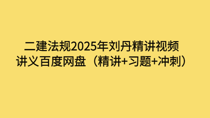 二建法规2025年刘丹精讲视频讲义百度网盘（精讲+习题+冲刺）-考证小密圈