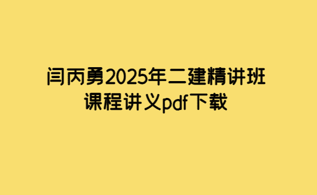 闫丙勇2025年二建精讲班课程讲义pdf下载-考证小密圈