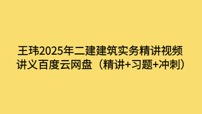 王玮2025年二建建筑实务精讲视频讲义百度云网盘（精讲+习题+冲刺）-考证小密圈