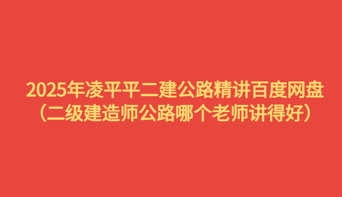 2025年凌平平二建公路精讲百度网盘（二级建造师公路哪个老师讲得好）-考证小密圈