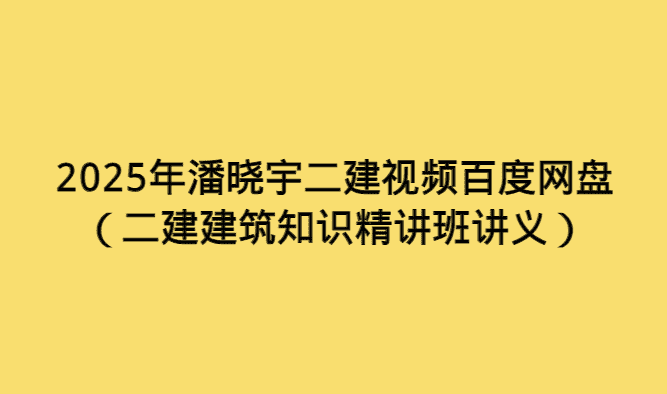 2025年潘晓宇二建视频百度网盘（二建建筑知识精讲班讲义）-考证小密圈