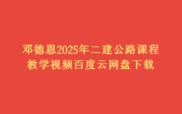 邓德恩2025年二建公路课程教学视频百度云网盘下载-考证小密圈