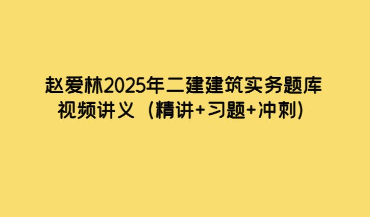 赵爱林2025年二建建筑实务题库视频讲义（精讲+习题+冲刺）-考证小密圈