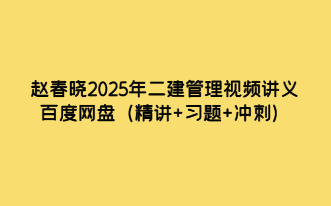 赵春晓2025年二建管理视频讲义百度网盘（精讲+习题+冲刺）-考证小密圈