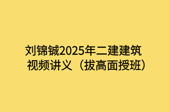 刘锦铖2025年二建建筑视频讲义（拔高面授班）-考证小密圈