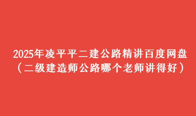 2025年凌平平二建公路精讲百度网盘（二级建造师公路哪个老师讲得好）-考证小密圈