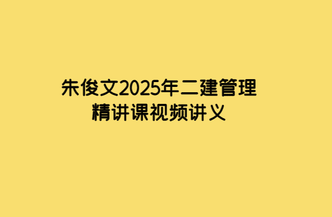 朱俊文2025年二建管理精讲课视频讲义-考证小密圈