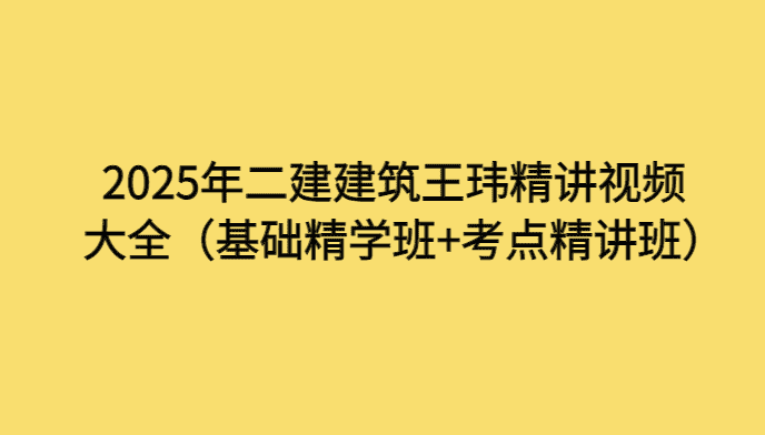 2025年二建建筑王玮精讲视频大全（基础精学班+考点精讲班）-考证小密圈