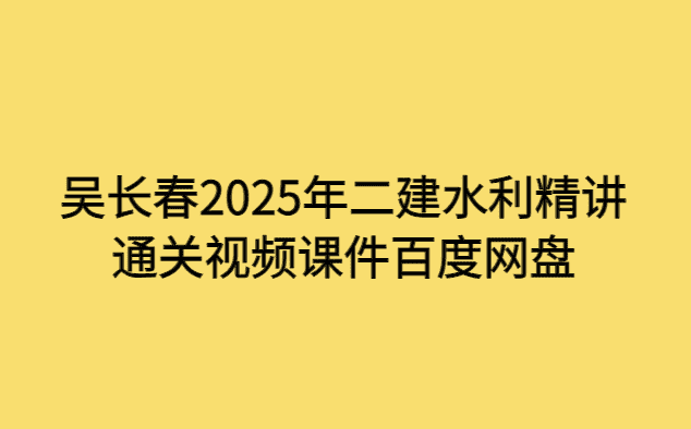 吴长春2025年二建水利精讲通关视频课件百度网盘-考证小密圈