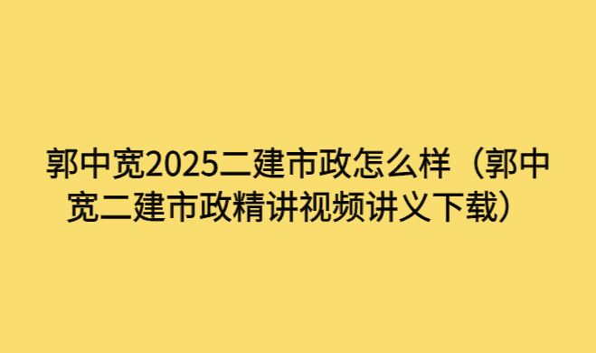 郭中宽2025二建市政怎么样（郭中宽二建市政精讲视频讲义下载）-考证小密圈