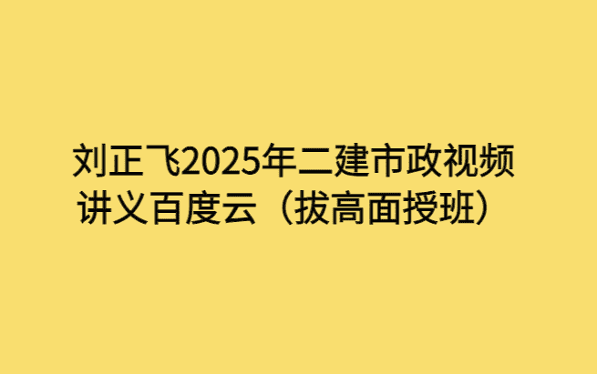 刘正飞2025年二建市政视频讲义百度云（拔高面授班）-考证小密圈