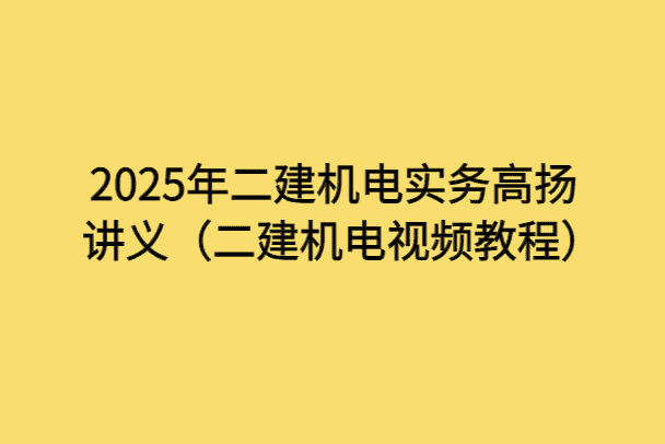 2025年二建机电实务高扬讲义（二建机电视频教程）-考证小密圈