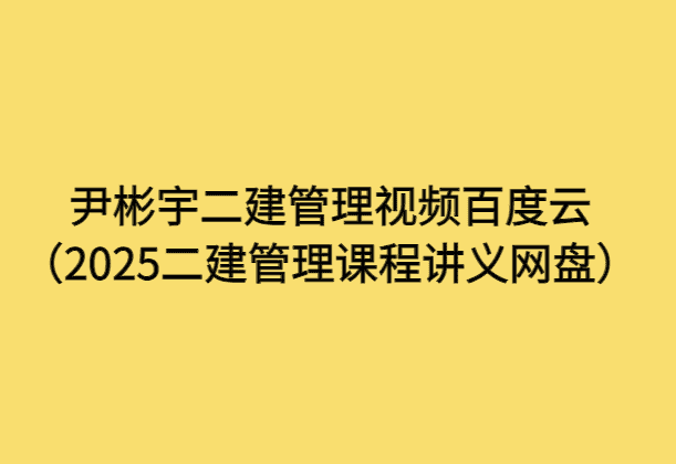 尹彬宇二建管理视频百度云（2025二建管理课程讲义网盘）-考证小密圈