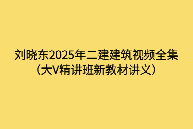 刘晓东2025年二建建筑视频全集（大V精讲班新教材讲义）-考证小密圈