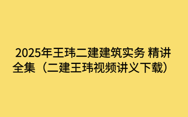 2025年王玮二建建筑实务 精讲全集（二建王玮视频讲义下载）-考证小密圈