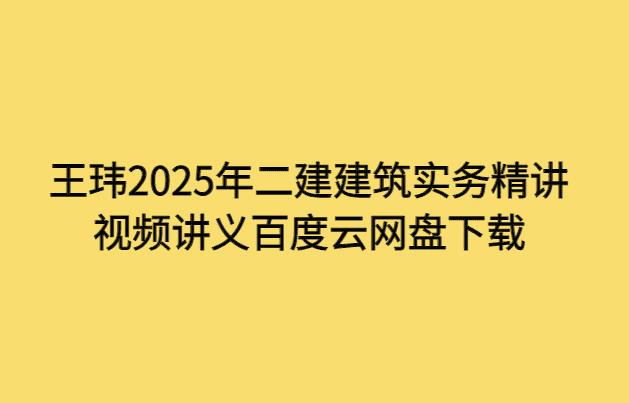 王玮2025年二建建筑实务精讲视频讲义百度云网盘下载-考证小密圈