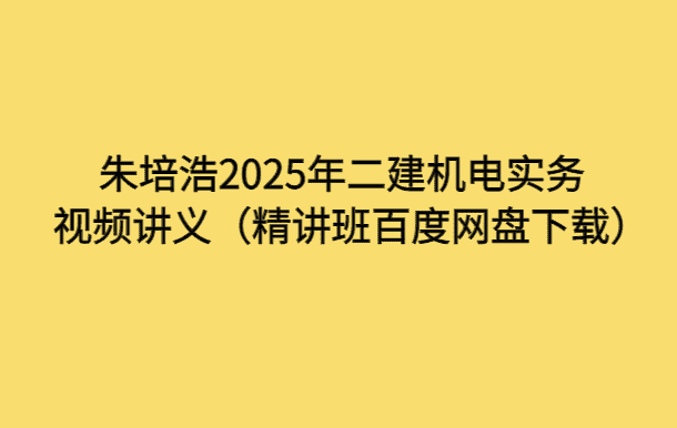 朱培浩2025年二建机电实务视频讲义（精讲班百度网盘下载）-考证小密圈