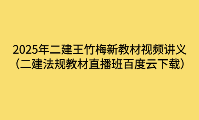 2025年二建王竹梅新教材视频讲义（二建法规教材直播班百度云下载）-考证小密圈