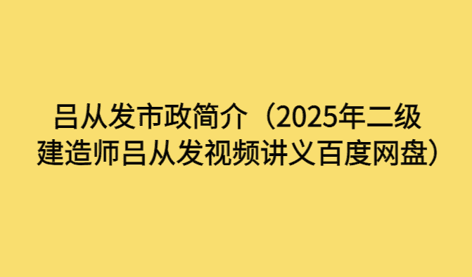 吕从发市政简介（2025年二级建造师吕从发视频讲义百度网盘）-考证小密圈