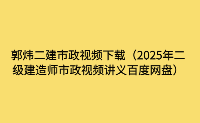 郭炜二建市政视频下载（2025年二级建造师市政视频讲义百度网盘）-考证小密圈