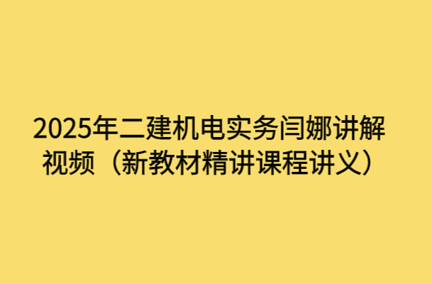 2025年二建机电实务闫娜讲解视频（新教材精讲课程讲义）-考证小密圈