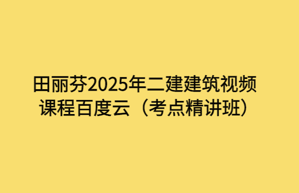 田丽芬2025年二建建筑视频课程百度云（考点精讲班）-考证小密圈