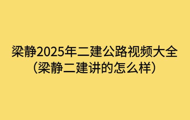 梁静2025年二建公路视频大全（梁静二建讲的怎么样）-考证小密圈