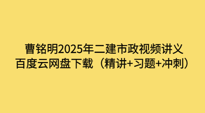 曹铭明2025年二建市政视频讲义百度云网盘下载（精讲+习题+冲刺）-考证小密圈